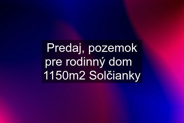 Predaj, pozemok pre rodinný dom   1150m2 Solčianky