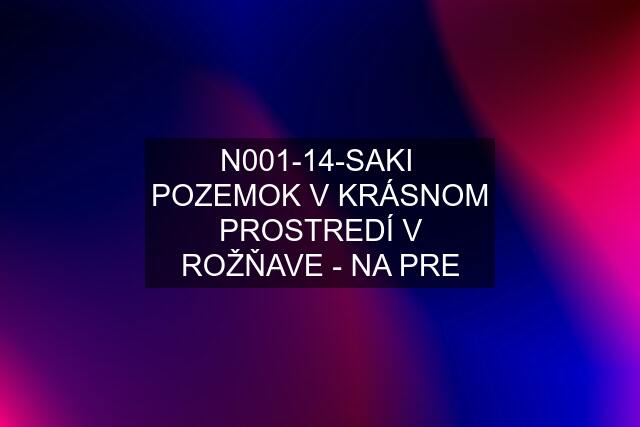 N001-14-SAKI  POZEMOK V KRÁSNOM PROSTREDÍ V ROŽŇAVE - NA PRE