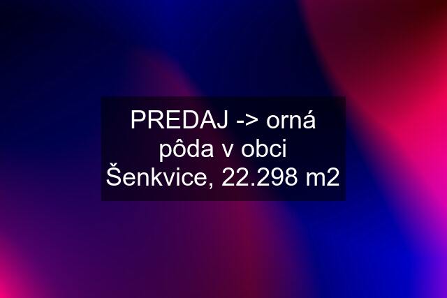 PREDAJ -> orná pôda v obci Šenkvice, 22.298 m2