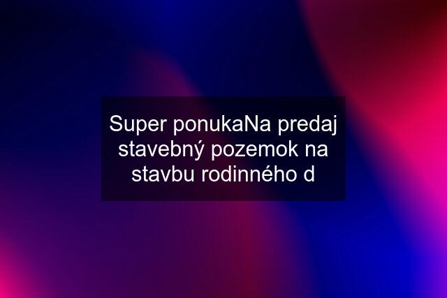 Super ponukaNa predaj stavebný pozemok na stavbu rodinného d