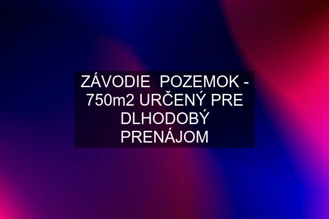 ZÁVODIE  POZEMOK - 750m2 URČENÝ PRE DLHODOBÝ PRENÁJOM