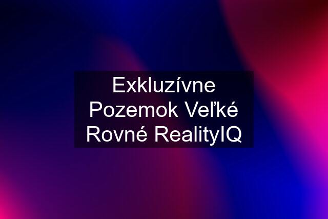 Exkluzívne Pozemok Veľké Rovné RealityIQ