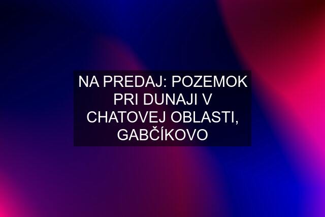 NA PREDAJ: POZEMOK PRI DUNAJI V CHATOVEJ OBLASTI, GABČÍKOVO