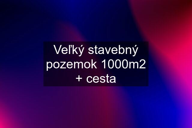 Veľký stavebný pozemok 1000m2 + cesta