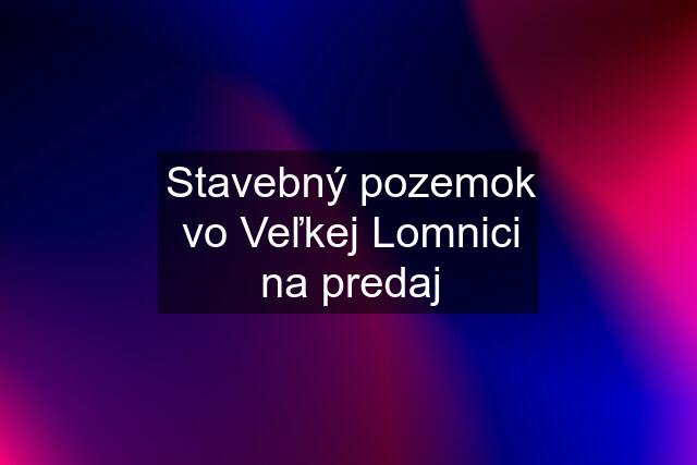 Stavebný pozemok vo Veľkej Lomnici na predaj