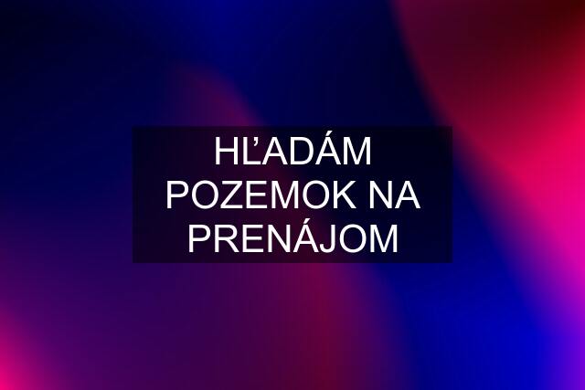 HĽADÁM POZEMOK NA PRENÁJOM