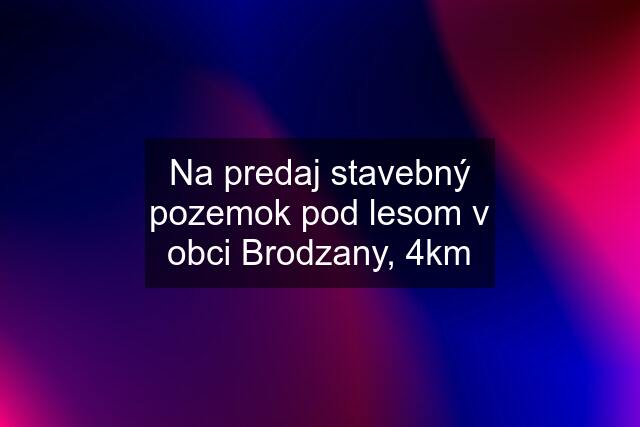 Na predaj stavebný pozemok pod lesom v obci Brodzany, 4km