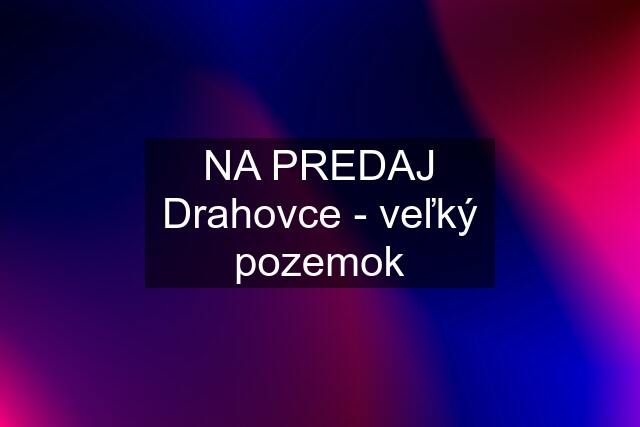 NA PREDAJ Drahovce - veľký pozemok