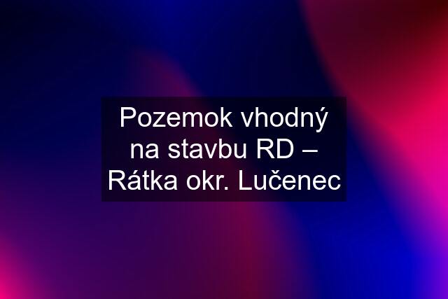 Pozemok vhodný na stavbu RD – Rátka okr. Lučenec