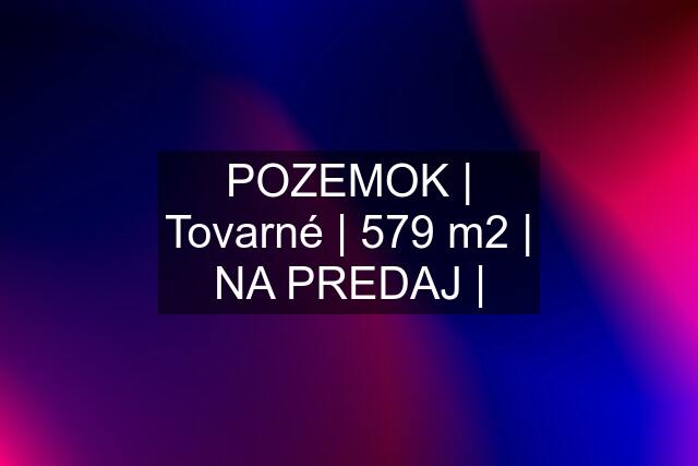 POZEMOK | Tovarné | 579 m2 | NA PREDAJ |