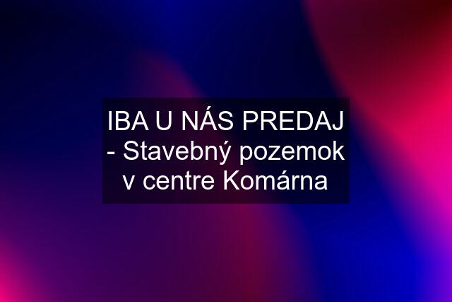 IBA U NÁS PREDAJ - Stavebný pozemok v centre Komárna