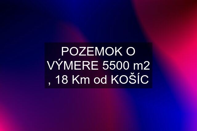 POZEMOK O VÝMERE 5500 m2 , 18 Km od KOŠÍC