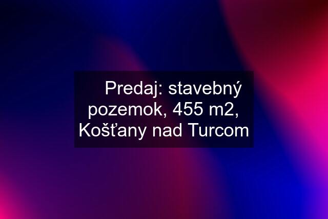 ✅ Predaj: stavebný pozemok, 455 m2, Košťany nad Turcom