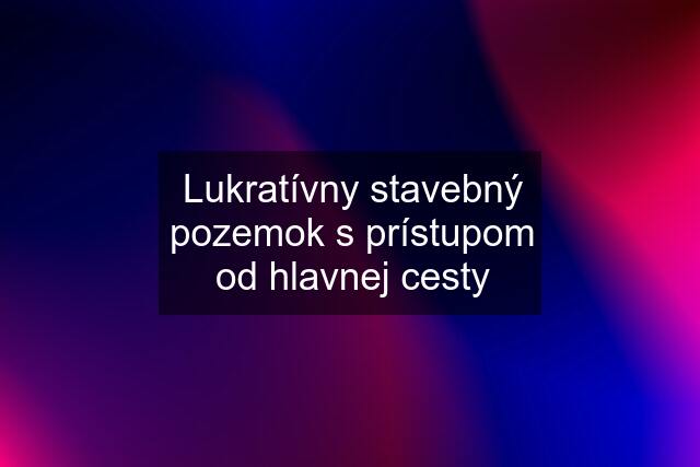 Lukratívny stavebný pozemok s prístupom od hlavnej cesty