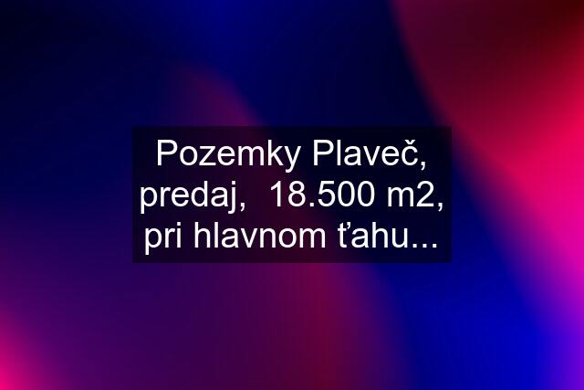 Pozemky Plaveč, predaj,  18.500 m2, pri hlavnom ťahu...