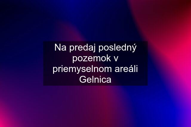 Na predaj posledný pozemok v priemyselnom areáli Gelnica