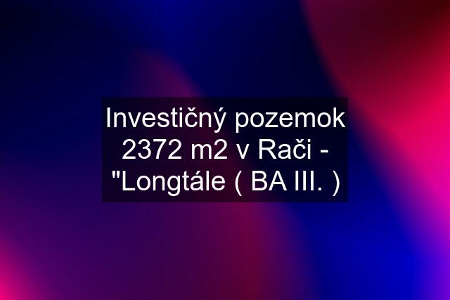 Investičný pozemok 2372 m2 v Rači - "Longtále ( BA III. )