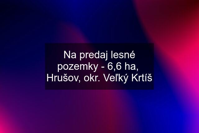 Na predaj lesné pozemky - 6,6 ha,  Hrušov, okr. Veľký Krtíš