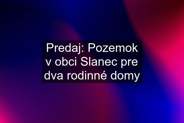 Predaj: Pozemok v obci Slanec pre dva rodinné domy