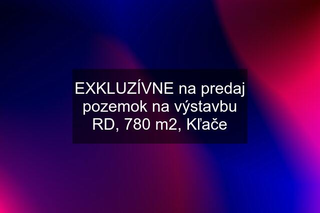 EXKLUZÍVNE na predaj pozemok na výstavbu RD, 780 m2, Kľače