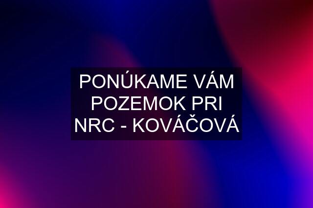 PONÚKAME VÁM POZEMOK PRI NRC - KOVÁČOVÁ