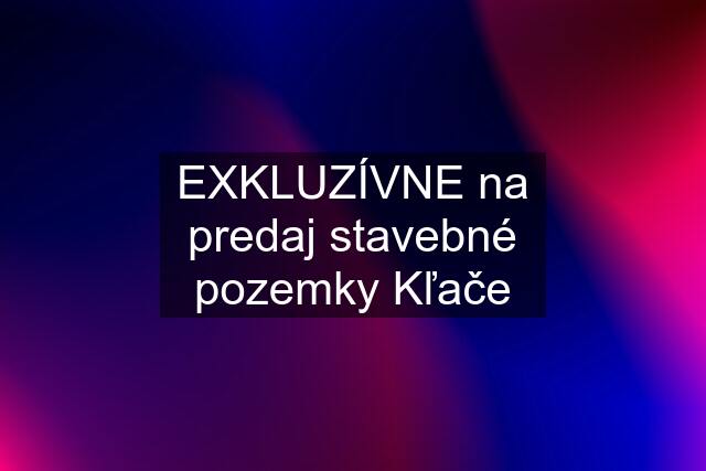 EXKLUZÍVNE na predaj stavebné pozemky Kľače