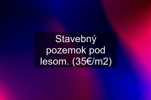 Stavebný pozemok pod lesom. (35€/m2)