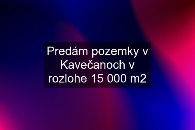 Predám pozemky v Kavečanoch v rozlohe 15 000 m2