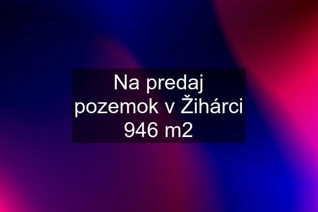 Na predaj pozemok v Žihárci 946 m2