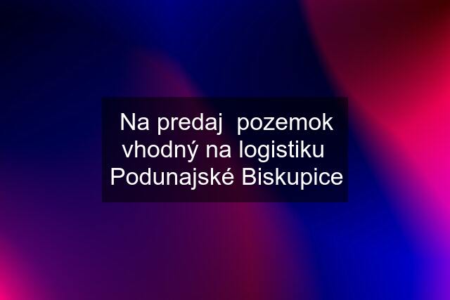 Na predaj  pozemok vhodný na logistiku  Podunajské Biskupice