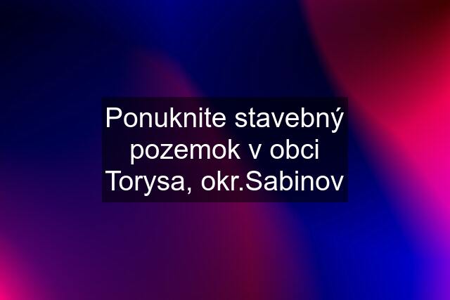 Ponuknite stavebný pozemok v obci Torysa, okr.Sabinov