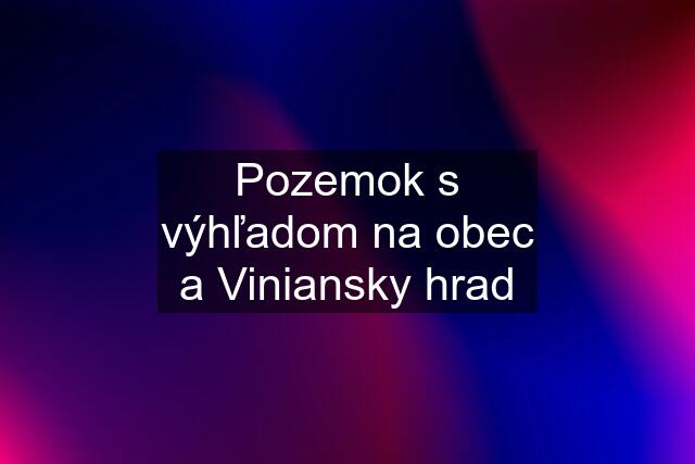 Pozemok s výhľadom na obec a Viniansky hrad