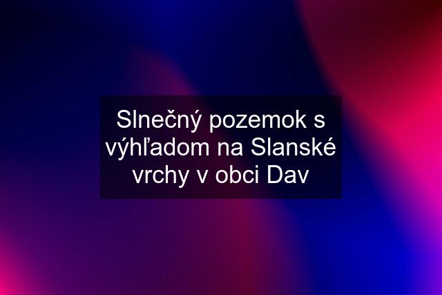 Slnečný pozemok s výhľadom na Slanské vrchy v obci Dav