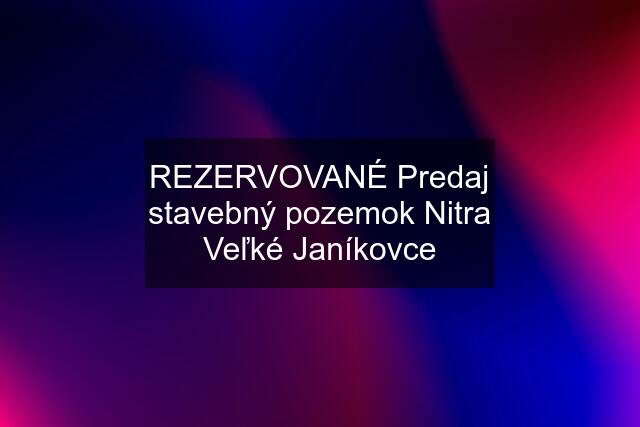 REZERVOVANÉ Predaj stavebný pozemok Nitra Veľké Janíkovce