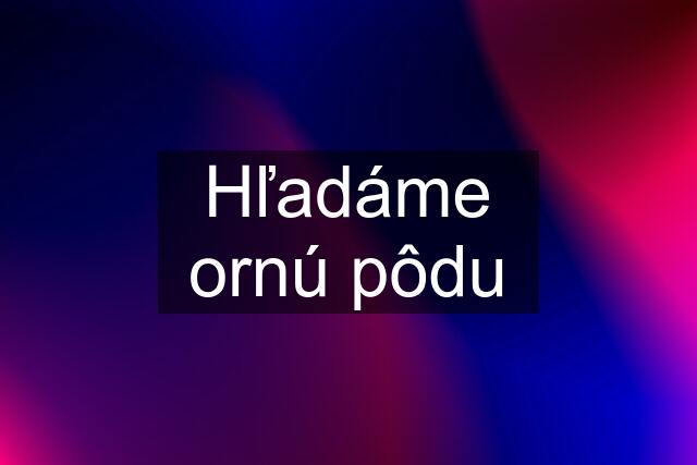 Hľadáme ornú pôdu