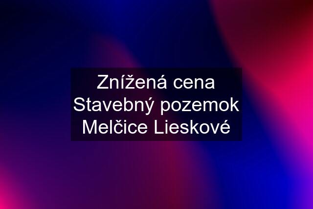 Znížená cena Stavebný pozemok Melčice Lieskové