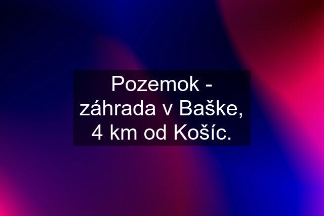 Pozemok - záhrada v Baške, 4 km od Košíc.