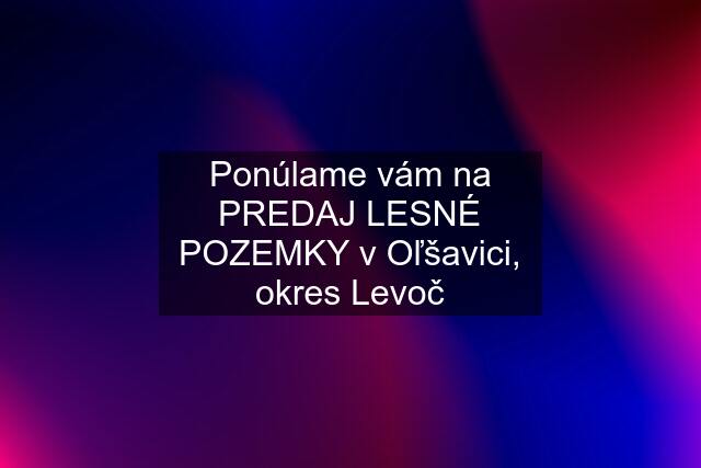 Ponúlame vám na PREDAJ LESNÉ POZEMKY v Oľšavici, okres Levoč