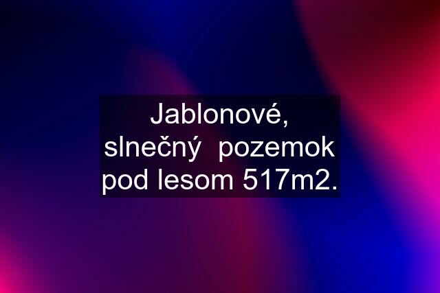 Jablonové, slnečný  pozemok pod lesom 517m2.