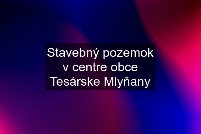 Stavebný pozemok v centre obce Tesárske Mlyňany