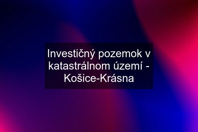 Investičný pozemok v katastrálnom území - Košice-Krásna