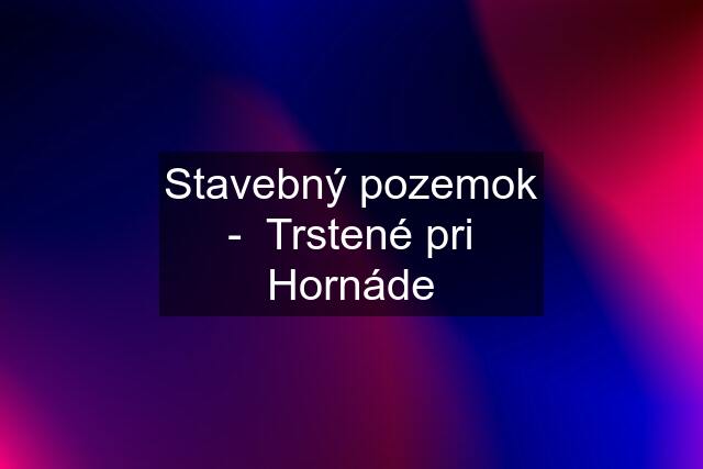 Stavebný pozemok -  Trstené pri Hornáde