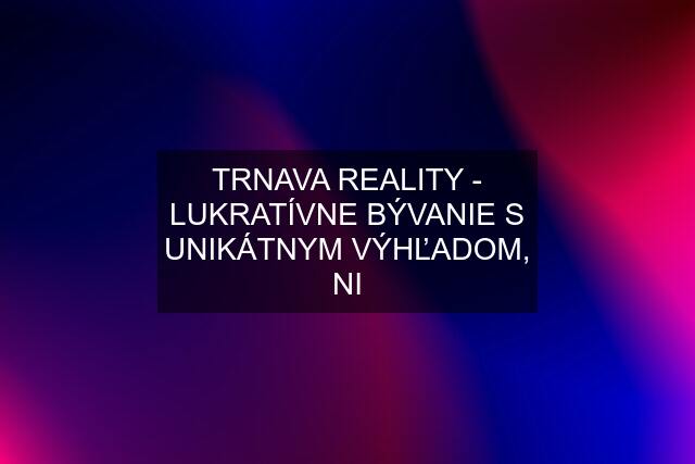 TRNAVA REALITY - LUKRATÍVNE BÝVANIE S UNIKÁTNYM VÝHĽADOM, NI