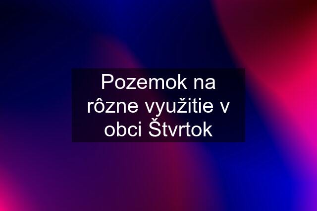 Pozemok na rôzne využitie v obci Štvrtok