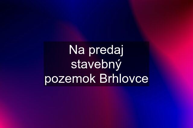 Na predaj stavebný pozemok Brhlovce