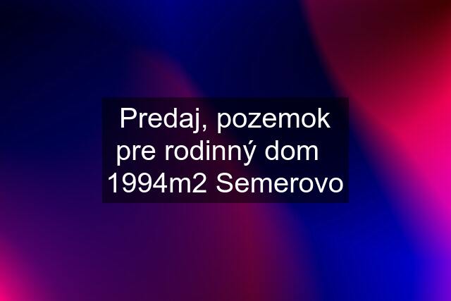 Predaj, pozemok pre rodinný dom   1994m2 Semerovo