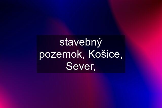 stavebný pozemok, Košice, Sever,