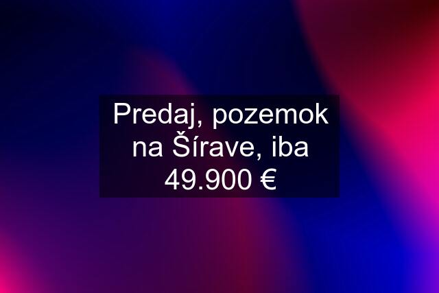 Predaj, pozemok na Šírave, iba 49.900 €