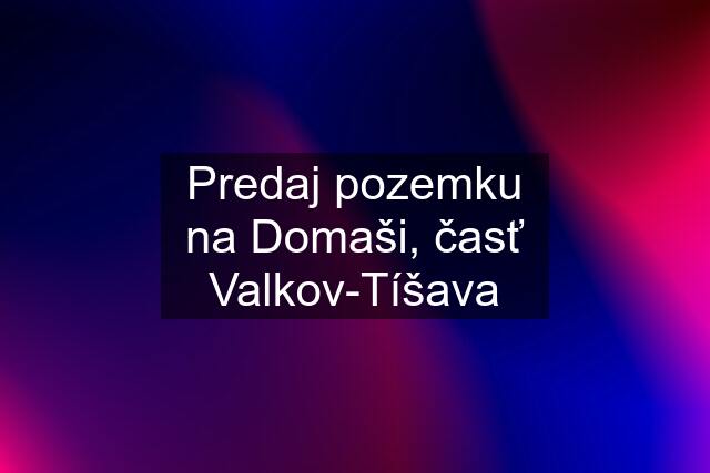 Predaj pozemku na Domaši, časť Valkov-Tíšava