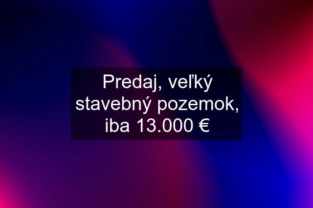 Predaj, veľký stavebný pozemok, iba 13.000 €